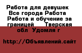 Работа для девушек - Все города Работа » Работа и обучение за границей   . Тверская обл.,Удомля г.